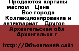 Продаются картины маслом › Цена ­ 8 340 - Все города Коллекционирование и антиквариат » Другое   . Архангельская обл.,Архангельск г.